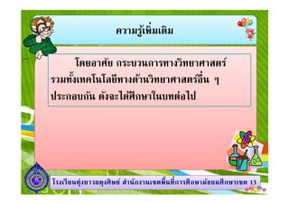 ความรู้เพิมเติม
โดยอาศัย กระบวนการทางวิทยาศาสตร์
รวมทังเทคโนโลยีทางด้านวิทยาศาสตร์อืน ๆ
ประกอบกัน ดังจะได้ศึกษาในบทต่อไป
1313โรงเรียนทุ่งยาวผดุงศิษย์ สํานักงานเขตพืนทีการศึกษามัธยมศึกษาโรงเรียนทุ่งยาวผดุงศิษย์ สํานักงานเขตพืนทีการศึกษามัธยมศึกษาเขตเขต 1313
ประกอบกัน ดังจะได้ศึกษาในบทต่อไป
 
