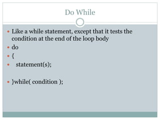 Do While
 Like a while statement, except that it tests the
condition at the end of the loop body
 do
 {
 statement(s);
 }while( condition );
 