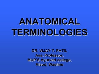 ANATOMICAL
TERMINOLOGIES
DR. VIJAY T. PATIL
Ass. Professor,
MUP’S Ayurved college,
Risod, Washim
 