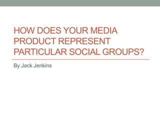 HOW DOES YOUR MEDIA
PRODUCT REPRESENT
PARTICULAR SOCIAL GROUPS?
By Jack Jenkins
 