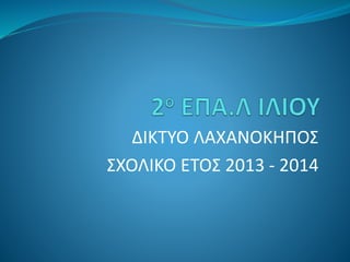 ΔΙΚΤΥΟ ΛΑΧΑΝΟΚΗΠΟΣ
ΣΧΟΛΙΚΟ ΕΤΟΣ 2013 - 2014
 