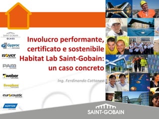 Involucro performante,
certificato e sostenibile
Habitat Lab Saint-Gobain:
un caso concreto
Ing. Ferdinando Cattaneo
 