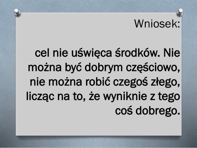 Wniosek: cel nie uświęca środków. Nie można być dobrym częściowo, nie można robić czegoś złego, licząc na to, że wyniknie ...