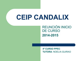 CEIP CANDALIX
REUNCIÓN INICIO
DE CURSO
2014-2015
4º CURSO PPEC
TUTORA: NOELIA GUIRAO
 