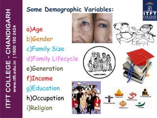 Some Demographic Variables:
a)Age
b)Gender
c)Family Size
d)Family Lifecycle
e)Generation
f)Income
g)Education
h)Occupation
i)Religion
 