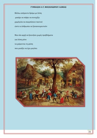 ΓΤΜΝΑ΢ΙΟ Λ.Σ. ΜΟ΢ΦΟΦΩΡΙΟΤ ΛΑΜΙΑ΢
31
Βλϋπω απϋραντο δρόμο με λύπη
μακϊρι να πϊψει να ςυνεχύζει
χαμόγελα να ςκορπύςουν παντού
ώςτε οι ϊνθρωποι να ξαναονειρευτούν
Μια νϋα αρχό να ξεκινόςει χωρύσ προβλόματα
για λύςη μόνο
να χαύρονται τη φύςη
που μοιϊζει να ϋχει ραγύςει
 
