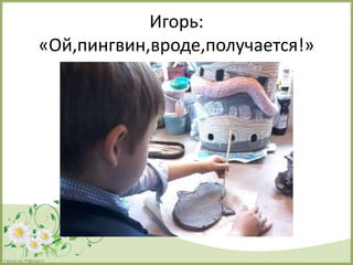 FokinaLida.75@mail.ru
Игорь:
«Ой,пингвин,вроде,получается!»
 