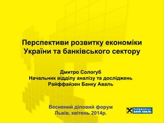 Перспективи розвитку економіки
України та банківського сектору
Дмитро Сологуб
Начальник відділу аналізу та досліджень
Райффайзен Банку Аваль
Весняний діловий форум
Львів, квітень 2014р.
 