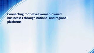 Connecting root-level women-owned
businesses through national and regional
platforms
1
 