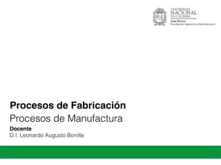 Procesos de Fabricación
Docente
M.D.I. Leonardo Augusto Bonilla!
Procesos de Manufactura!
 
