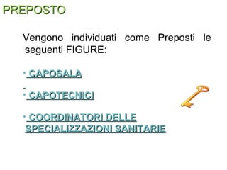 PREPOSTOPREPOSTO
Vengono individuati come Preposti le
seguenti FIGURE:
• CAPOSALACAPOSALA
• CAPOTECNICICAPOTECNICI
• COORDINATORI DELLECOORDINATORI DELLE
SPECIALIZZAZIONI SANITARIESPECIALIZZAZIONI SANITARIE
 