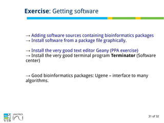 31 of 32
Exercise: Getting software
→ Adding software sources containing bioinformatics packages
→ Install software from a package file graphically.
→ Install the very good text editor Geany (PPA exercise)
→ Install the very good terminal program Terminator (Software
center)
→ Good bioinformatics packages: Ugene – interface to many
algorithms.
 