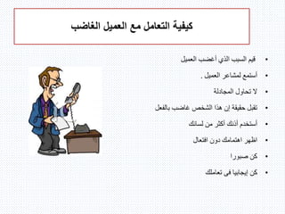 ‫الغاضب‬ ‫العميل‬ ‫مع‬ ‫التعامل‬ ‫كيفية‬
•‫العميل‬ ‫أغضب‬ ‫الذي‬ ‫السبب‬ ‫قيم‬
•‫العميل‬ ‫لمشاعر‬ ‫أستمع‬.
•‫المجادلة‬ ‫تحاول‬ ‫ال‬
•‫بالفعل‬ ‫غاضب‬ ‫الشخص‬ ‫هذا‬ ‫إن‬ ‫حقيقة‬ ‫تقبل‬
•‫لسانك‬ ‫من‬ ‫أكثر‬ ‫أذنك‬ ‫أستخدم‬
•‫افتعال‬ ‫دون‬ ‫اهتمامك‬ ‫اظهر‬
•‫صبورا‬ ‫كن‬
•‫إيجابيا‬ ‫كن‬‫فى‬‫تعاملك‬
 