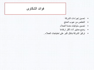 ‫الشكاوى‬ ‫فوائد‬
•‫الشركة‬ ‫إجراءات‬ ‫تحسين‬
•‫التخلص‬‫المنتج‬ ‫عيوب‬ ‫من‬
•‫تحسين‬‫العمالء‬ ‫خدمة‬ ‫سلوكيات‬
•‫وضع‬‫ارتفاعا‬ ‫أكثر‬ ‫أداء‬ ‫معايير‬
•‫تركيز‬‫العمالء‬ ‫احتياجات‬ ‫على‬ ‫اكبر‬ ‫بشكل‬ ‫الشركة‬.
 