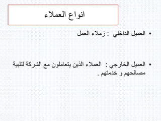 ‫العمالء‬ ‫انواع‬
•‫الداخلي‬ ‫العميل‬:‫العمل‬ ‫زمالء‬
•‫الخارجي‬ ‫العميل‬:‫ل‬ ‫الشركة‬ ‫مع‬ ‫يتعاملون‬ ‫الذين‬ ‫العمالء‬‫تلبية‬
‫خدمتهم‬ ‫و‬ ‫مصالحهم‬.
 