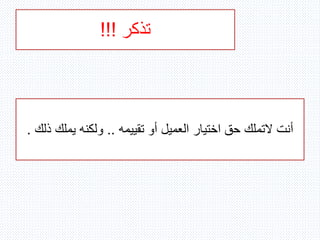 ‫تذكر‬!!!
‫تقييمه‬ ‫أو‬ ‫العميل‬ ‫اختيار‬ ‫حق‬ ‫التملك‬ ‫أنت‬..‫يملك‬ ‫ولكنه‬‫ذلك‬.
 