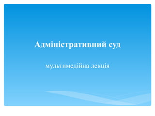 Адміністративний суд
мультимедійна лекція
 