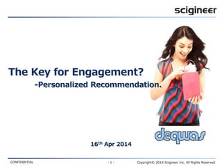CONFIDENTIAL - 1 - Copyright© 2014 Scigineer Inc. All Rights Reserved
The Key for Engagement?
-Personalized Recommendation.
16th Apr 2014
 