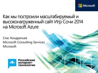 Как мы построили масштабируемый и
высоконагруженный сайт Игр Сочи 2014
на Microsoft Azure
Стас Кондратьев
Microsoft Consulting Services
Microsoft
 