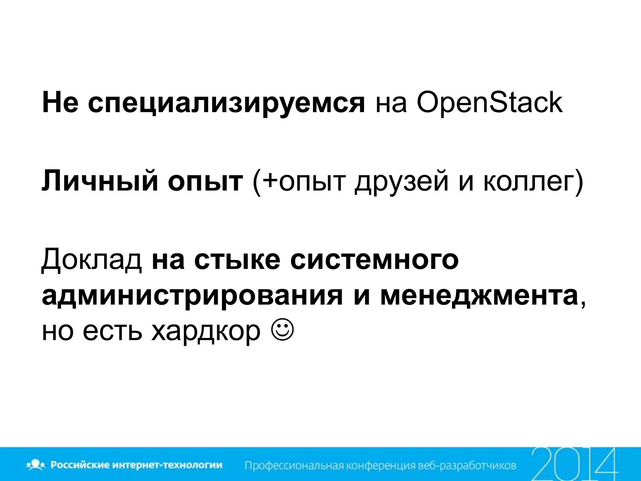Не специализируемся на OpenStack
Личный опыт (+опыт друзей и коллег)
Доклад на стыке системного
администрирования и менеджмента,
но есть хардкор 
 