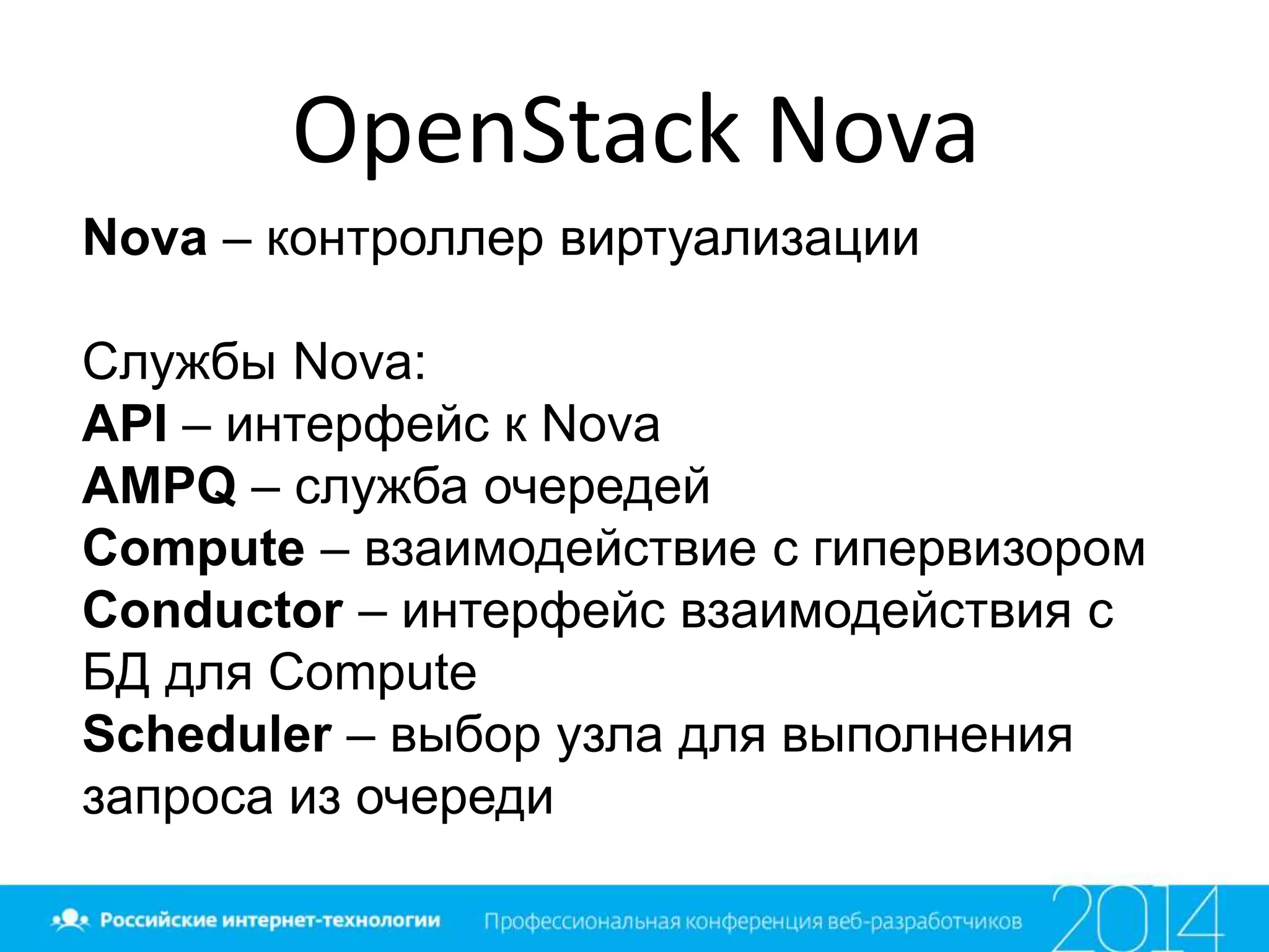 OpenStack Nova
Nova – контроллер виртуализации
Службы Nova:
API – интерфейс к Nova
AMPQ – служба очередей
Compute – взаимодействие с гипервизором
Conductor – интерфейс взаимодействия с
БД для Compute
Scheduler – выбор узла для выполнения
запроса из очереди
 