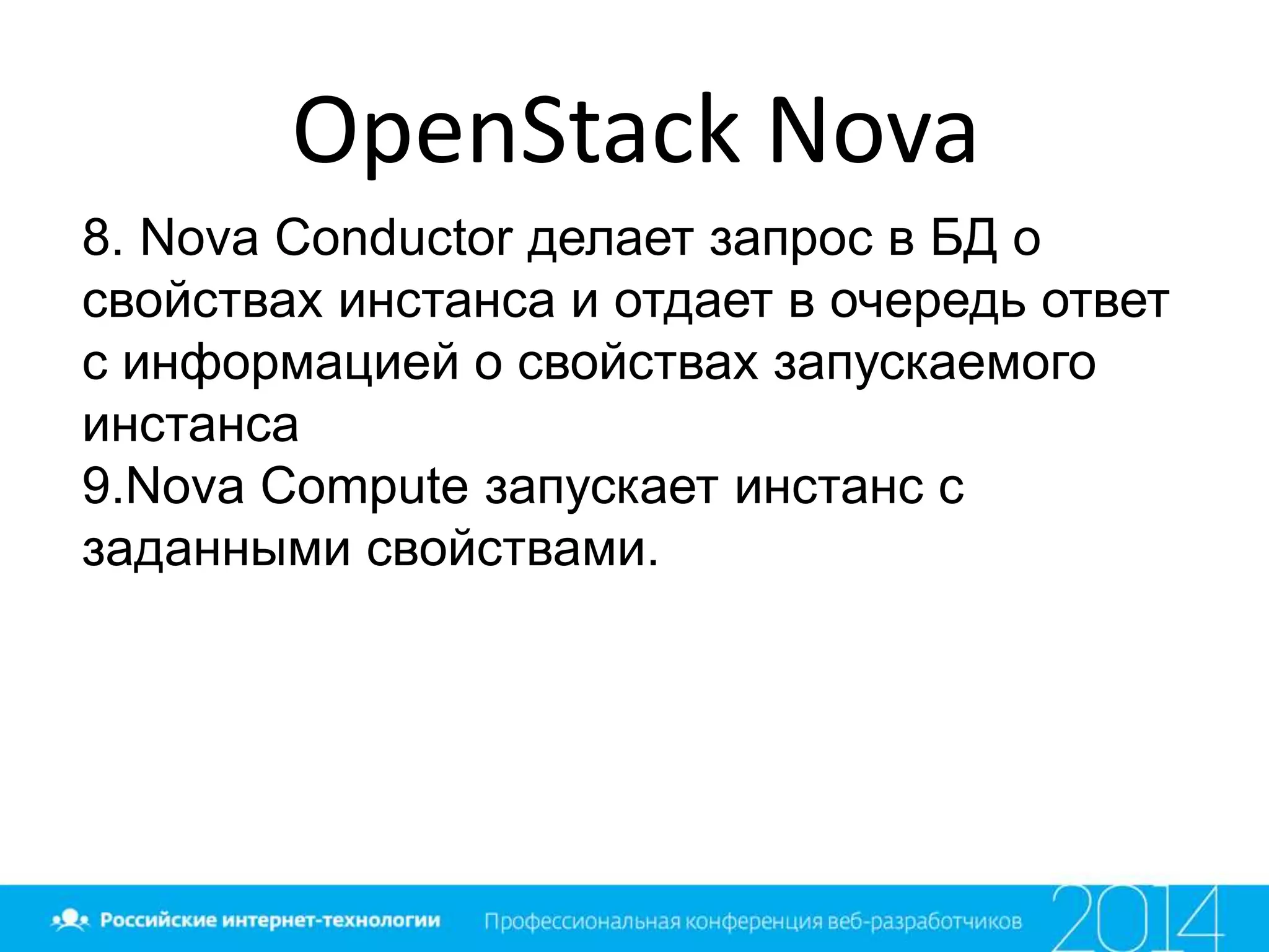 OpenStack Nova
8. Nova Conductor делает запрос в БД о
свойствах инстанса и отдает в очередь ответ
с информацией о свойствах запускаемого
инстанса
9.Nova Compute запускает инстанс с
заданными свойствами.
 