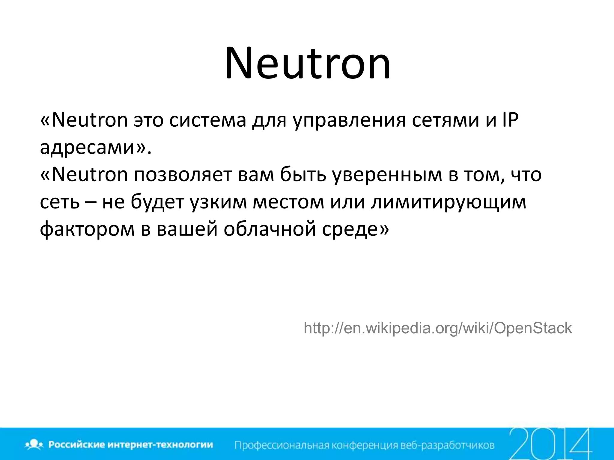 Neutron
«Neutron это система для управления сетями и IP
адресами».
«Neutron позволяет вам быть уверенным в том, что
сеть – не будет узким местом или лимитирующим
фактором в вашей облачной среде»
http://en.wikipedia.org/wiki/OpenStack
 