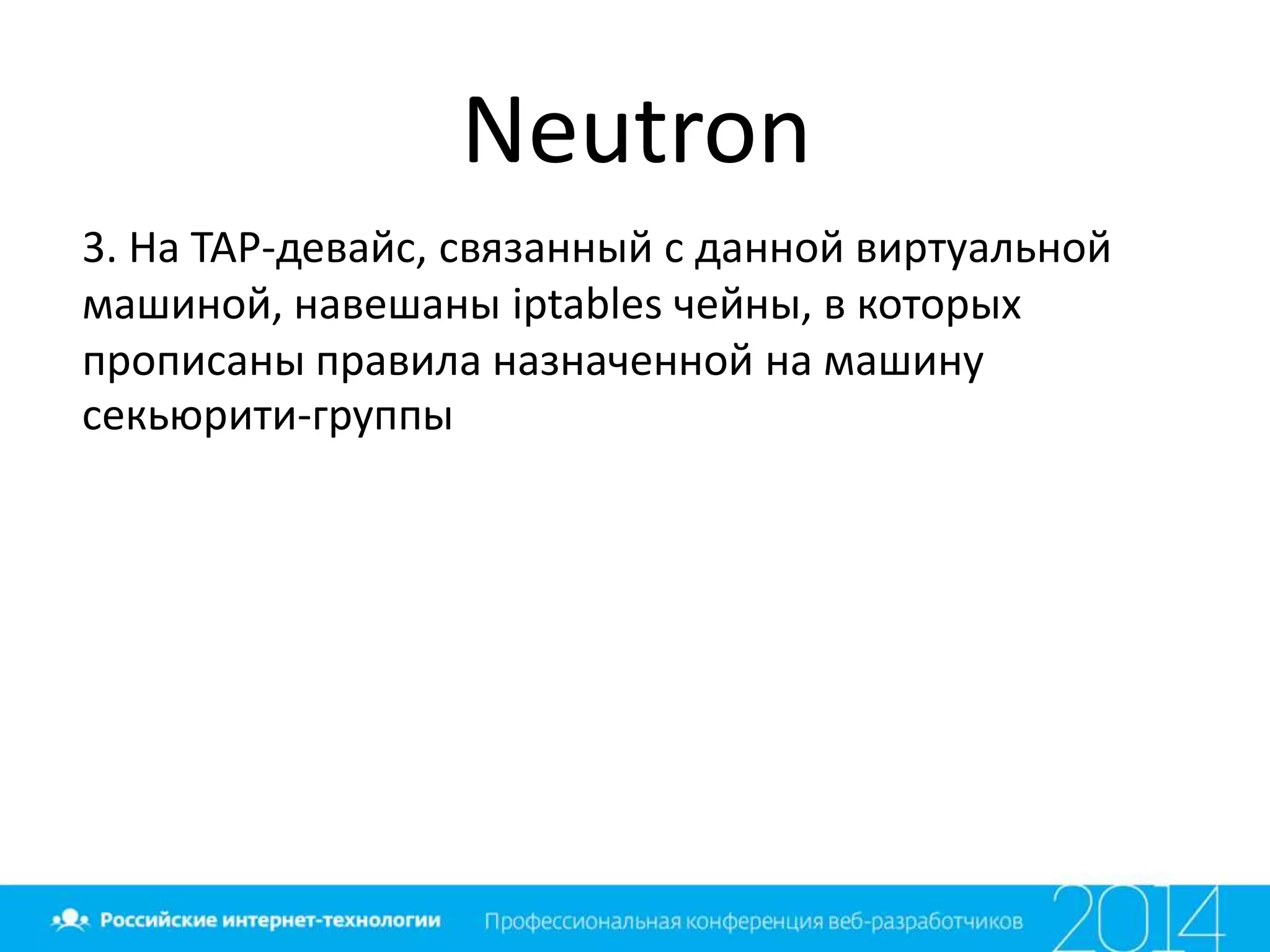 Neutron
3. На TAP-девайс, связанный с данной виртуальной
машиной, навешаны iptables чейны, в которых
прописаны правила назначенной на машину
секьюрити-группы
 