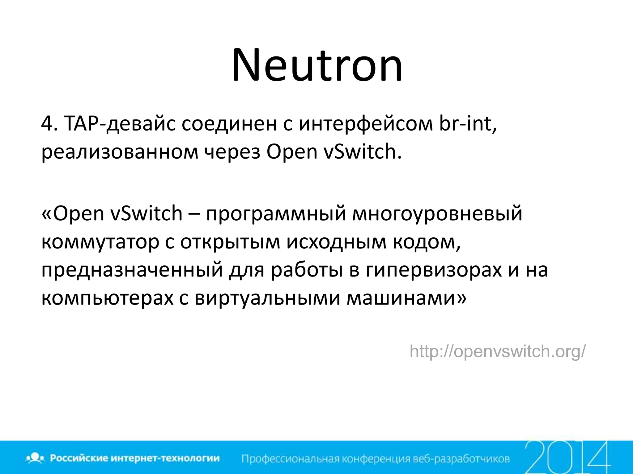 Neutron
4. TAP-девайс соединен с интерфейсом br-int,
реализованном через Open vSwitch.
«Open vSwitch – программный многоуровневый
коммутатор с открытым исходным кодом,
предназначенный для работы в гипервизорах и на
компьютерах с виртуальными машинами»
http://openvswitch.org/
 