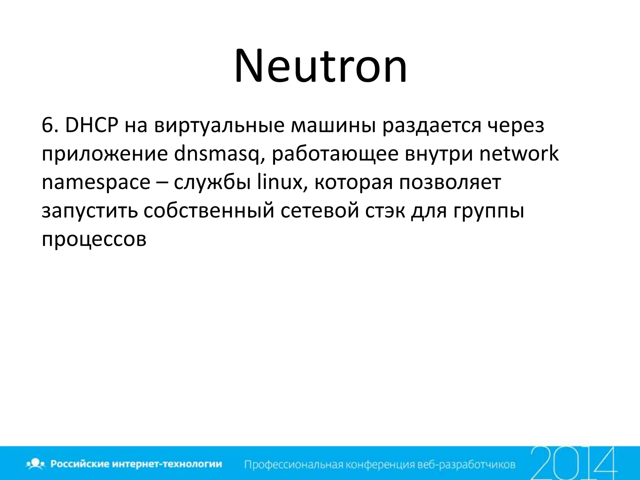 Neutron
6. DHCP на виртуальные машины раздается через
приложение dnsmasq, работающее внутри network
namespace – службы linux, которая позволяет
запустить собственный сетевой стэк для группы
процессов
 