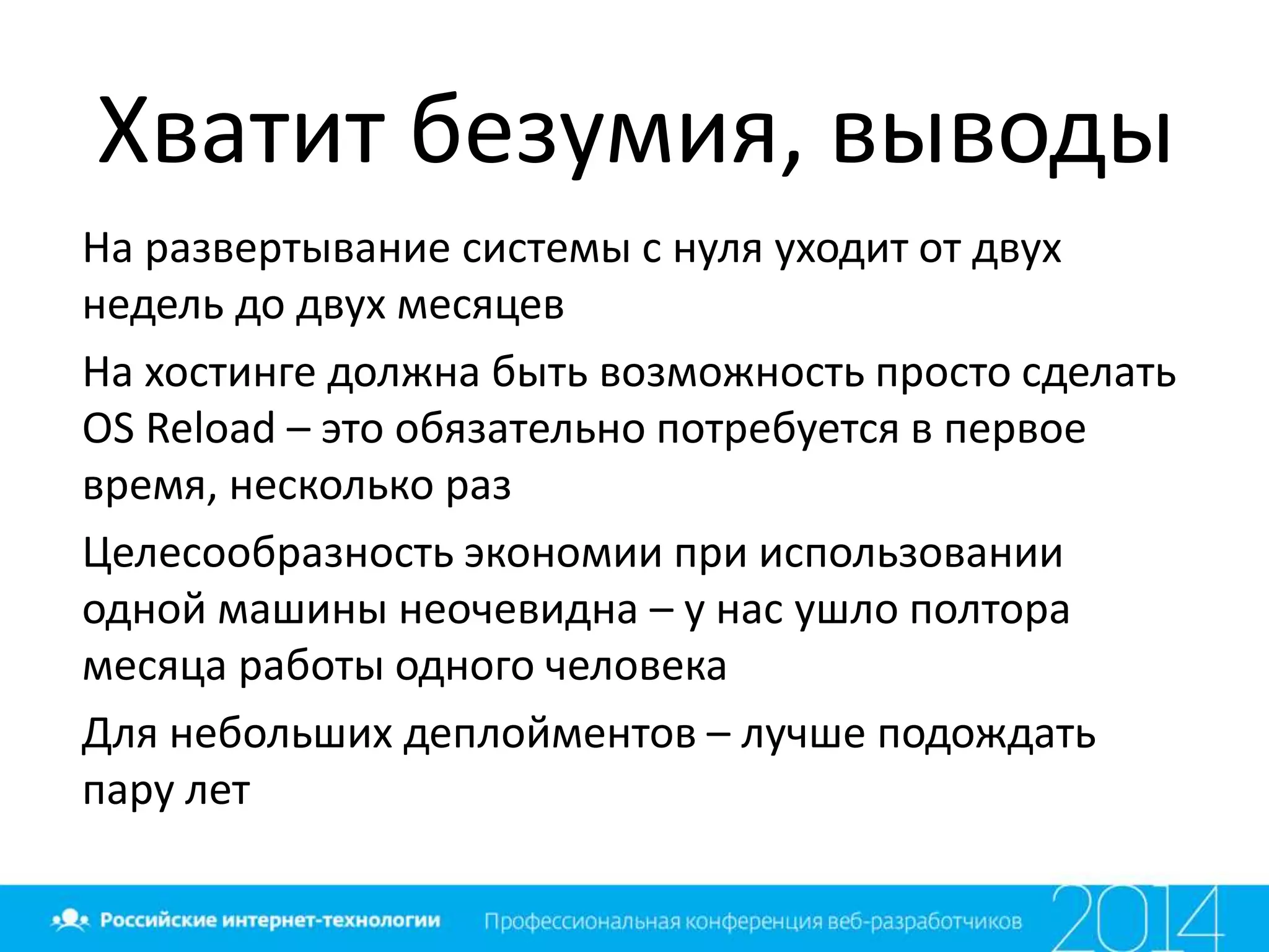 Хватит безумия, выводы
На развертывание системы с нуля уходит от двух
недель до двух месяцев
На хостинге должна быть возможность просто сделать
OS Reload – это обязательно потребуется в первое
время, несколько раз
Целесообразность экономии при использовании
одной машины неочевидна – у нас ушло полтора
месяца работы одного человека
Для небольших деплойментов – лучше подождать
пару лет
 