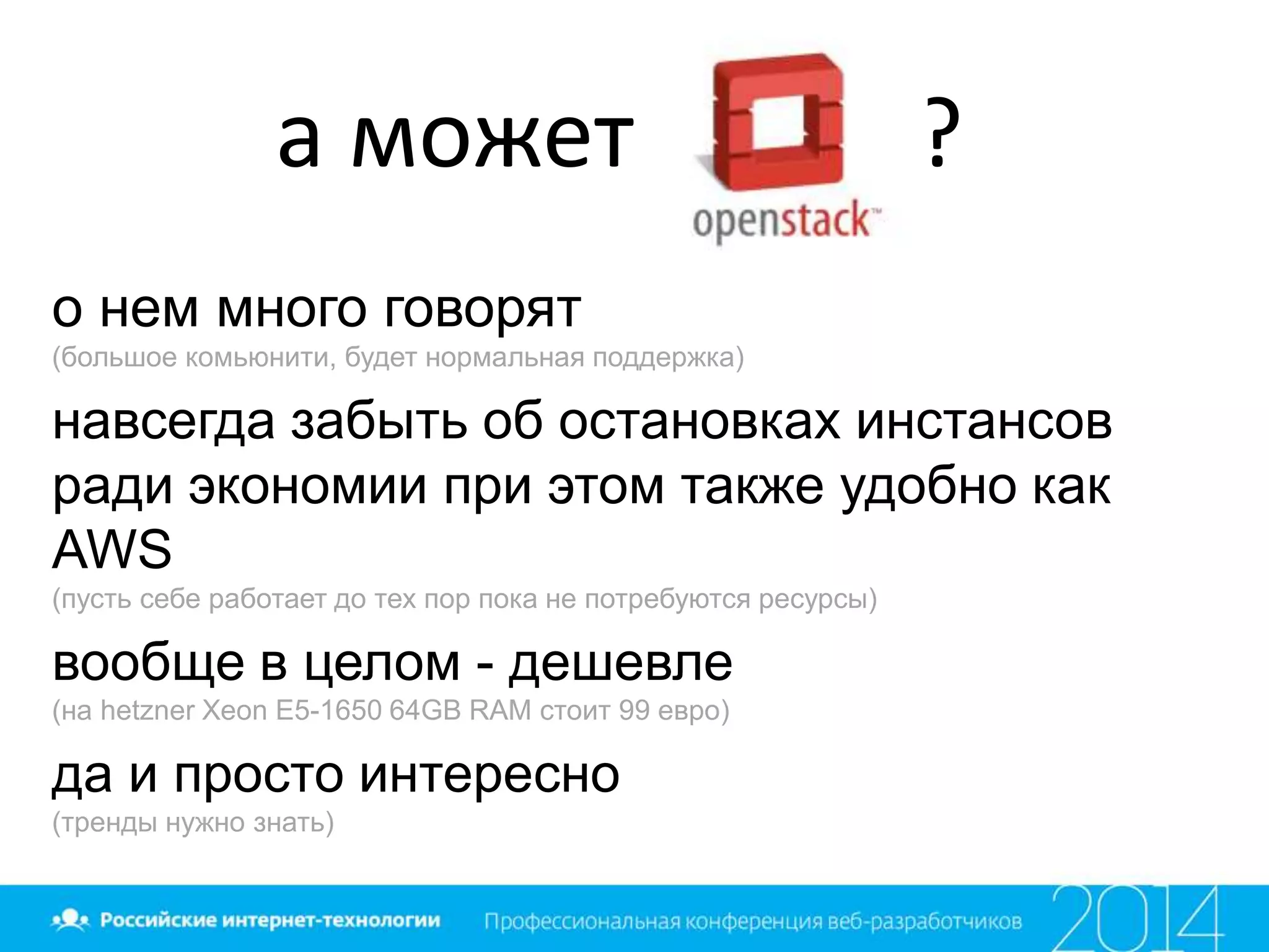 а может ?
о нем много говорят
(большое комьюнити, будет нормальная поддержка)
навсегда забыть об остановках инстансов
ради экономии при этом также удобно как
AWS
(пусть себе работает до тех пор пока не потребуются ресурсы)
вообще в целом - дешевле
(на hetzner Xeon E5-1650 64GB RAM стоит 99 евро)
да и просто интересно
(тренды нужно знать)
 