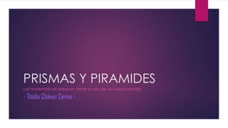 PRISMAS Y PIRAMIDES
Las matemáticas parecen dotar a uno de un nuevo sentido
- Thalía Chávez Cerna -
 
