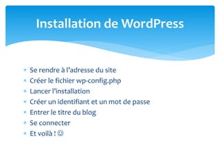  Se rendre à l’adresse du site
 Créer le fichier wp-config.php
 Lancer l’installation
 Créer un identifiant et un mot de passe
 Entrer le titre du blog
 Se connecter
 Et voilà ! 
Installation de WordPress
 