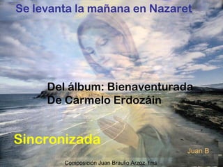 Se levanta la mañana en Nazaret
Del álbum: Bienaventurada
De Carmelo Erdozáin
Sincronizada
Composición Juan Braulio Arzoz fms
 