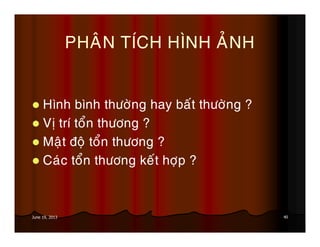 40June 19, 2013
PHAÂN TÍCH HÌNH AÛNH
Hình bình thöôøng hay baát thöôøng ?
Vò trí toån thöông ?
Maät ñoä toån thöông ?
Caùc toån thöông keát hôïp ?
 