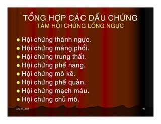 45June 19, 2013
TOÅNG HÔÏP CAÙC DAÁU CHÖÙNG
TAÙM HOÄI CHÖÙNG LOÀNG NGÖÏC
Hoäi chöùng thaønh ngöïc.
Hoäi chöùng maøng phoåi.
Hoäi chöùng trung thaát.
Hoäi chöùng pheá nang.
Hoäi chöùng moâ keõ.
Hoäi chöùng pheá quaûn.
Hoäi chöùng maïch maùu.
Hoäi chöùng chuû moâ.
 