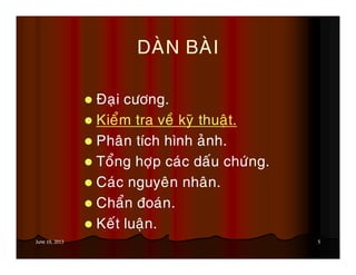 5June 19, 2013
DAØN BAØI
Ñaïi cöông.
Kieåm tra veà kyõ thuaät.
Phaân tích hình aûnh.
Toång hôïp caùc daáu chöùng.
Caùc nguyeân nhaân.
Chaån ñoaùn.
Keát luaän.
 