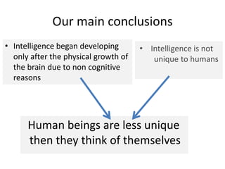 Our main conclusions
• Intelligence began developing
only after the physical growth of
the brain due to non cognitive
reasons
• Intelligence is not
unique to humans
Human beings are less unique
then they think of themselves
 