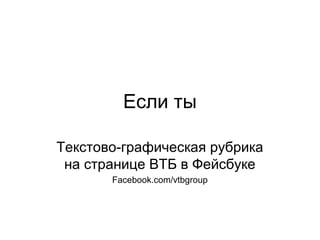 Если ты
Текстово-графическая рубрика
на странице ВТБ в Фейсбуке
Facebook.com/vtbgroup
 