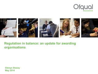 Regulation in balance: an update for awarding
organisations
Glenys Stacey
May 2014
 