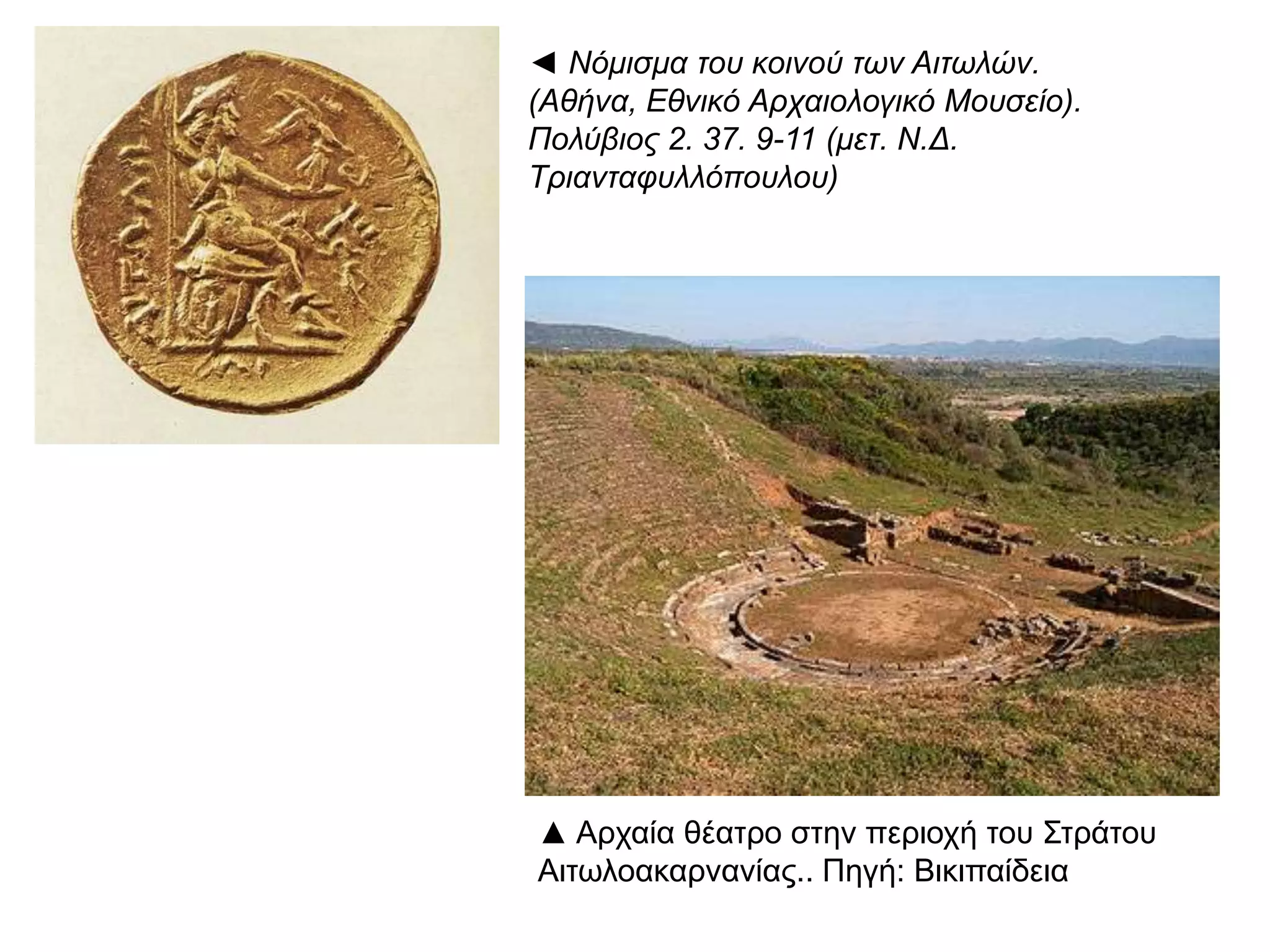 ◄ Νόμισμα του κοινού των Αιτωλών. (Αθήνα,
Εθνικό Αρχαιολογικό Μουσείο). Πολύβιος 2.
37. 9-11 (μετ. Ν.Δ. Τριανταφυλλόπουλου)
▲ Αρχαία θέατρο στην περιοχή του Στράτου
Αιτωλοακαρνανίας.. Πηγή: Βικιπαίδεια
 