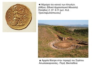 ◄ Νόμισμα του κοινού των Αιτωλών. (Αθήνα,
Εθνικό Αρχαιολογικό Μουσείο). Πολύβιος 2.
37. 9-11 (μετ. Ν.Δ. Τριανταφυλλόπουλου)
▲ Αρχαία θέατρο στην περιοχή του Στράτου
Αιτωλοακαρνανίας.. Πηγή: Βικιπαίδεια
 