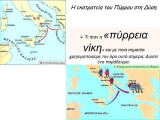 Η εκστρατεία του Πύρρου στη Δύση.
 Τι ήταν η «πύρρεια νίκη»
και με ποια σημασία χρησιμοποιούμε τον όρο
αυτό σήμερα; Δώστε ένα παράδειγμα.
 