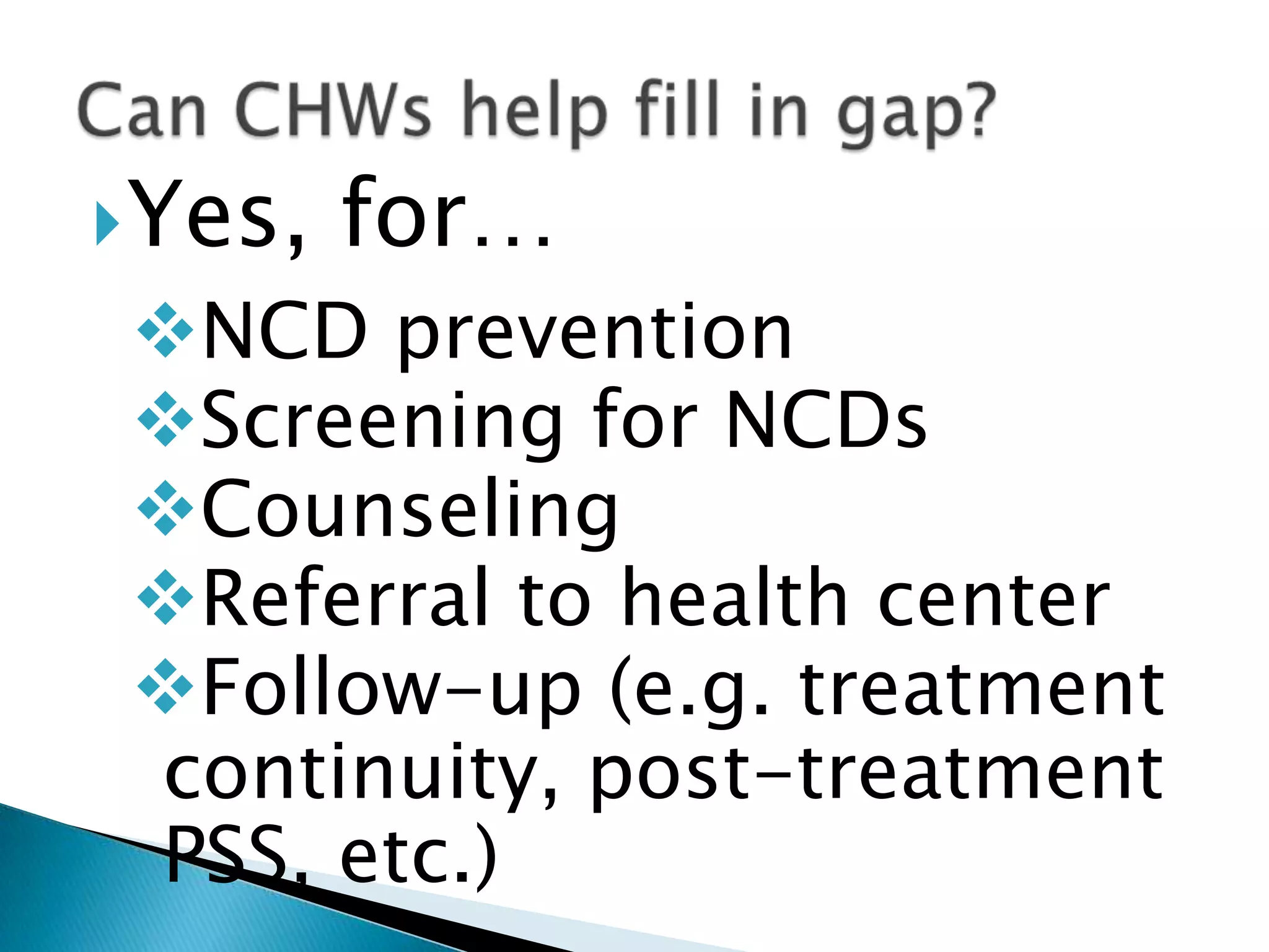 Yes, for…
NCD prevention
Screening for NCDs
Counseling
Referral to health center
Follow-up (e.g. treatment
continuity, post-treatment
PSS, etc.)