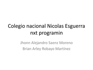 Colegio nacional Nicolas Esguerra
nxt programin
Jhonn Alejandro Saenz Moreno
Brian Arley Robayo Martínez
 