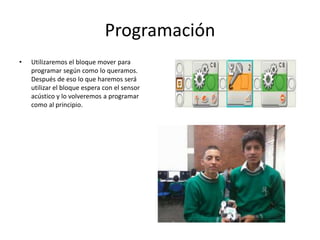 Programación
• Utilizaremos el bloque mover para
programar según como lo queramos.
Después de eso lo que haremos será
utilizar el bloque espera con el sensor
acústico y lo volveremos a programar
como al principio.