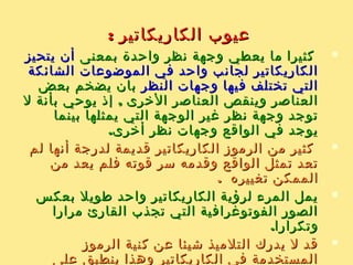 ‫عيوب‬ ‫لتفادي‬ ‫المساعدة‬ ‫الحلول‬‫عيوب‬ ‫لتفادي‬ ‫المساعدة‬ ‫الحلول‬
‫الكاريكاتير‬‫الكاريكاتير‬::
11‫ليفهم‬ ‫الكاريكاتير‬ ‫رسوم‬ ‫في‬ ‫المستخدمة‬ ‫الرموز‬ ‫شرح‬ -‫ليفهم‬ ‫الكاريكاتير‬ ‫رسوم‬ ‫في‬ ‫المستخدمة‬ ‫الرموز‬ ‫شرح‬ -
‫وينفذوه‬ ‫ويفسروه‬ ‫الكاريكاتير‬ ‫رسم‬ ‫وراء‬ ‫ما‬ ‫التلميذ‬‫وينفذوه‬ ‫ويفسروه‬ ‫الكاريكاتير‬ ‫رسم‬ ‫وراء‬ ‫ما‬ ‫التلميذ‬
. ‫ويقوموه‬. ‫ويقوموه‬
22.‫الخرى‬ ‫النظر‬ ‫وجها ت‬ ‫المدرس‬ ‫يعرض‬ ‫أن‬ -.‫الخرى‬ ‫النظر‬ ‫وجها ت‬ ‫المدرس‬ ‫يعرض‬ ‫أن‬ -
33. ‫الواقع‬ ‫وبين‬ ‫الكاريكاتير‬ ‫إليه‬ ‫يهدف‬ ‫ما‬ ‫بين‬ ‫الفرق‬ ‫شرح‬ -. ‫الواقع‬ ‫وبين‬ ‫الكاريكاتير‬ ‫إليه‬ ‫يهدف‬ ‫ما‬ ‫بين‬ ‫الفرق‬ ‫شرح‬ -
44. ‫طويلة‬ ‫لفترا ت‬ ‫عرضه‬ ‫عدم‬ -. ‫طويلة‬ ‫لفترا ت‬ ‫عرضه‬ ‫عدم‬ -
55. ‫الكاريكاتور‬ ‫على‬ ‫الدالة‬ ‫الرموز‬ ‫إعطاء‬ -. ‫الكاريكاتور‬ ‫على‬ ‫الدالة‬ ‫الرموز‬ ‫إعطاء‬ -
66‫عنوان‬ ‫تحت‬ ‫النشرا ت‬ ‫لوحه‬ ‫على‬ ‫كاريكاتوريه‬ ‫رسوم‬ ‫عرض‬ -‫عنوان‬ ‫تحت‬ ‫النشرا ت‬ ‫لوحه‬ ‫على‬ ‫كاريكاتوريه‬ ‫رسوم‬ ‫عرض‬ -
‫لهذا‬ ‫الكاريكاتورية‬ ‫الصور‬ ‫أهم‬ " ‫أو‬ " ‫السبوع‬ ‫مثل"كاريكاتير‬‫لهذا‬ ‫الكاريكاتورية‬ ‫الصور‬ ‫أهم‬ " ‫أو‬ " ‫السبوع‬ ‫مثل"كاريكاتير‬
." ‫السبوع‬." ‫السبوع‬
 