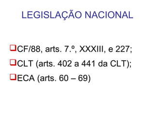 LEGISLAÇÃO NACIONAL
CF/88, arts. 7.º, XXXIII, e 227;
CLT (arts. 402 a 441 da CLT);
ECA (arts. 60 – 69)
 