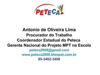 Antonio de Oliveira Lima
Procurador do Trabalho
Coordenador Estadual do Peteca
Gerente Nacional do Projeto MPT na Escola
peteca2008@gmail.com
www.peteca2008.blospot.com.br
85-3462-3400
 